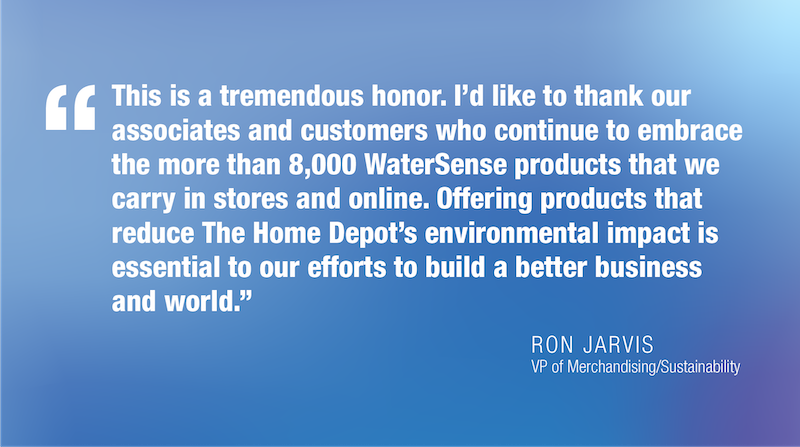 这是一项巨大的荣誉感谢同业和客户 继续接受8,000多WaterSense产品提供能减少HomeDepot环境影响的产品对于我们建设更美好企业和世界的努力至关重要